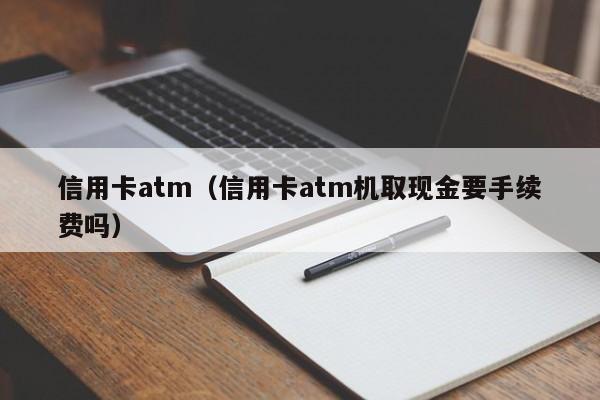 信用卡atm（信用卡atm机取现金要手续费吗）