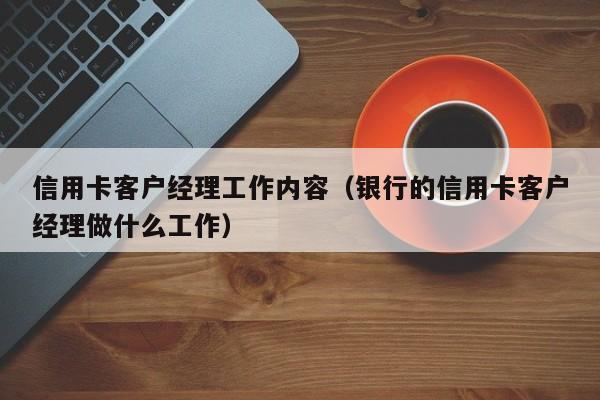 信用卡客户经理工作内容（银行的信用卡客户经理做什么工作）