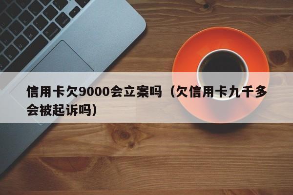 信用卡欠9000会立案吗（欠信用卡九千多会被**吗）