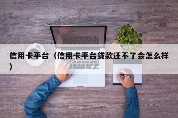信用卡平台（信用卡平台贷款还不了会怎么样）
