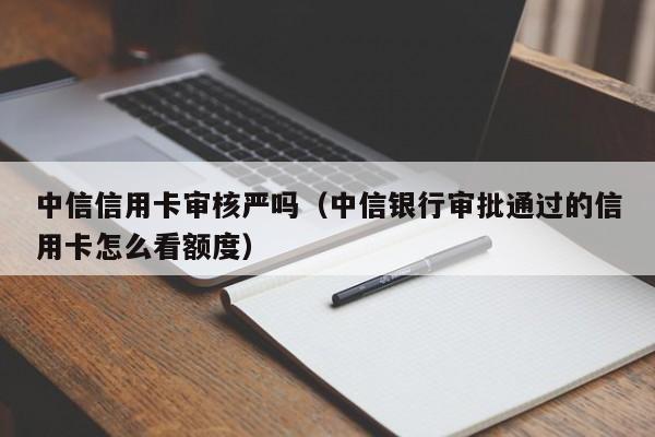 中信信用卡审核严吗（中信银行审批通过的信用卡怎么看额度）