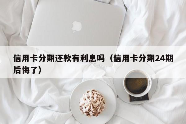 信用卡分期还款有利息吗（信用卡分期24期后悔了）