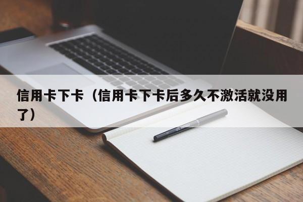 信用卡下卡（信用卡下卡后多久不激活就没用了）