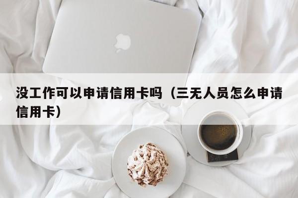 没工作可以申请信用卡吗（三无人员怎么申请信用卡）