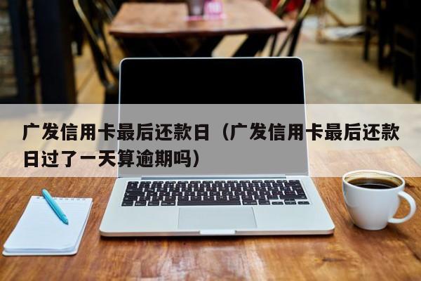 广发信用卡最后还款日（广发信用卡最后还款日过了一天算逾期吗）