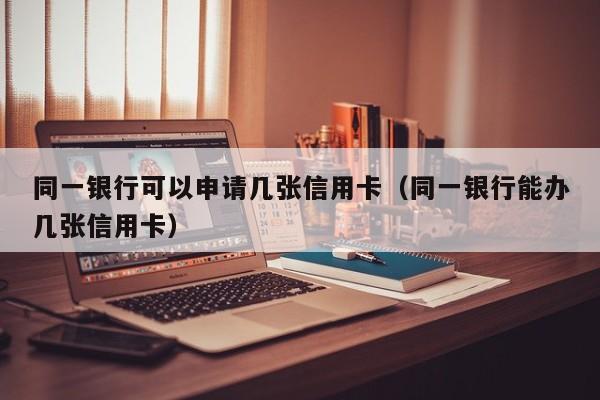 同一银行可以申请几张信用卡（同一银行能办几张信用卡）
