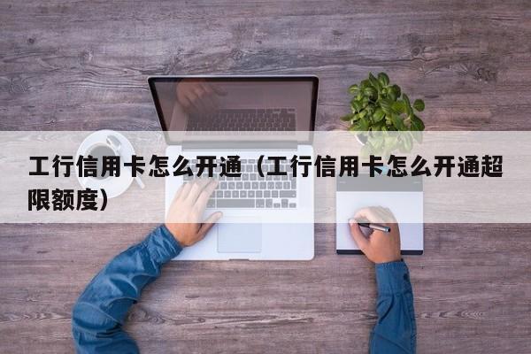 工行信用卡怎么开通（工行信用卡怎么开通超限额度）