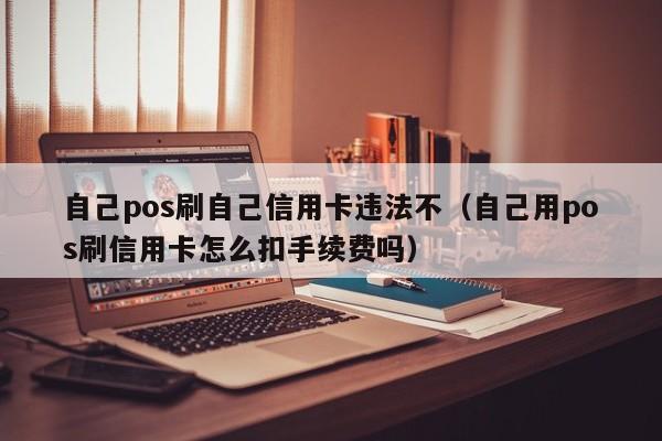 自己pos刷自己信用卡违法不（自己用pos刷信用卡怎么扣手续费吗）