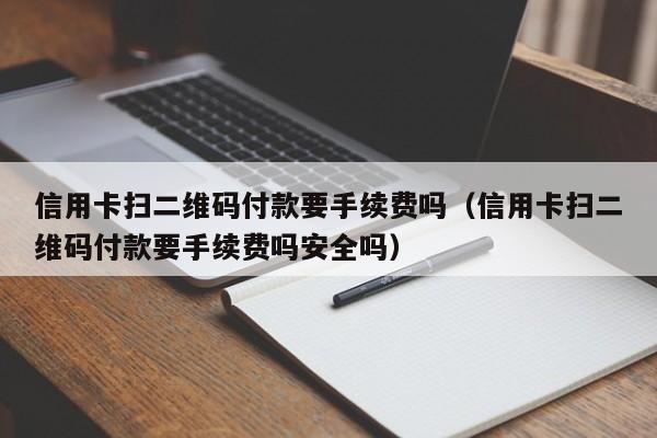 信用卡扫二维码付款要手续费吗（信用卡扫二维码付款要手续费吗安全吗）