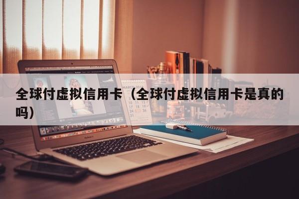 全球付虚拟信用卡（全球付虚拟信用卡是真的吗）