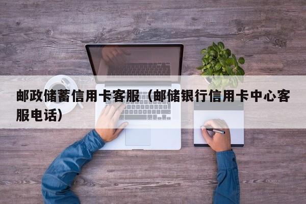 邮政储蓄信用卡客服（邮储银行信用卡中心客服电话）