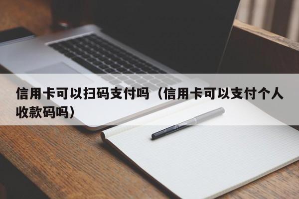 信用卡可以扫码支付吗（信用卡可以支付个人收款码吗）