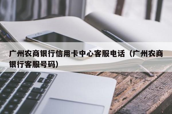 广州农商银行信用卡中心客服电话（广州农商银行客服号码）