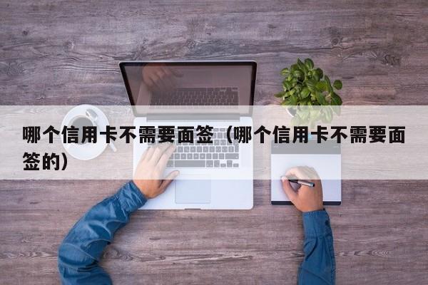 哪个信用卡不需要面签（哪个信用卡不需要面签的）
