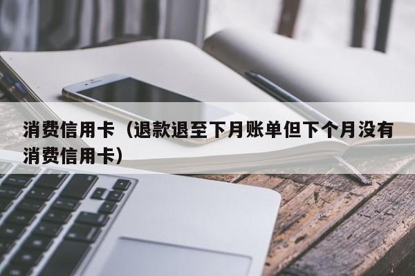 消费信用卡（退款退至下月账单但下个月没有消费信用卡）