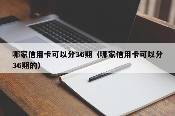 哪家信用卡可以分36期（哪家信用卡可以分36期的）
