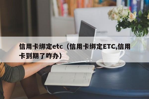信用卡绑定etc（信用卡绑定ETC,信用卡到期了咋办）
