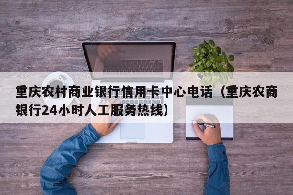 重庆农村商业银行信用卡中心电话（重庆农商银行24小时人工服务热线）