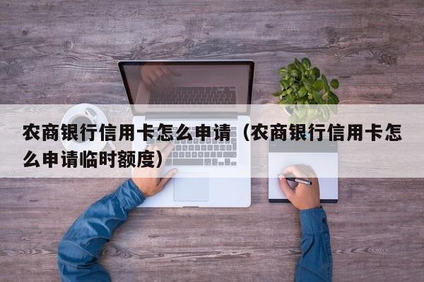 农商银行信用卡怎么申请（农商银行信用卡怎么申请临时额度）