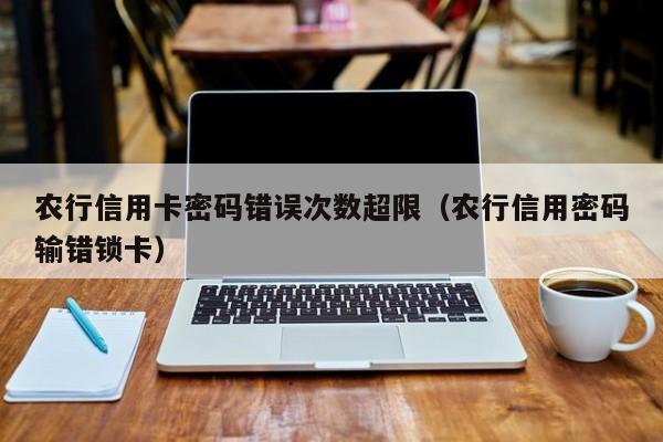农行信用卡密码错误次数超限（农行信用密码输错锁卡）