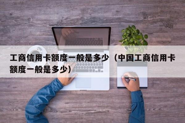工商信用卡额度一般是多少（中国工商信用卡额度一般是多少）