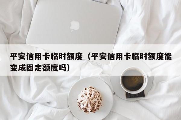 平安信用卡临时额度（平安信用卡临时额度能变成固定额度吗）