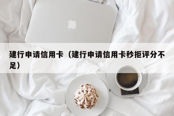 建行申请信用卡（建行申请信用卡秒拒评分不足）
