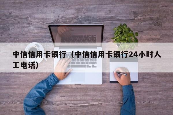 中信信用卡银行（中信信用卡银行24小时人工电话）