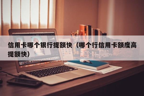 信用卡哪个银行提额快（哪个行信用卡额度高提额快）