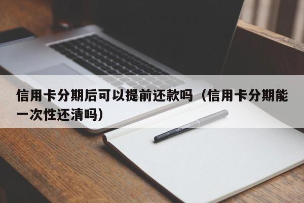 信用卡分期后可以提前还款吗（信用卡分期能一次性还清吗）
