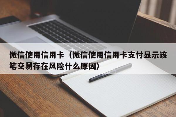 微信使用信用卡（微信使用信用卡支付显示该笔交易存在风险什么原因）