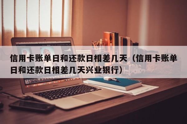 信用卡账单日和还款日相差几天（信用卡账单日和还款日相差几天兴业银行）