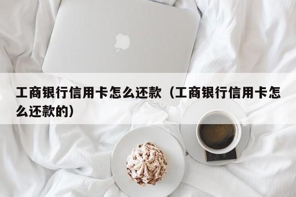 工商银行信用卡怎么还款（工商银行信用卡怎么还款的）