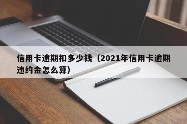 信用卡逾期扣多少钱（2021年信用卡逾期违约金怎么算）