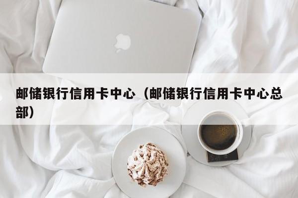 邮储银行信用卡中心（邮储银行信用卡中心总部）