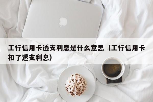 工行信用卡透支利息是什么意思（工行信用卡扣了透支利息）