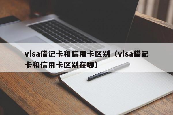 visa借记卡和信用卡区别（visa借记卡和信用卡区别在哪）