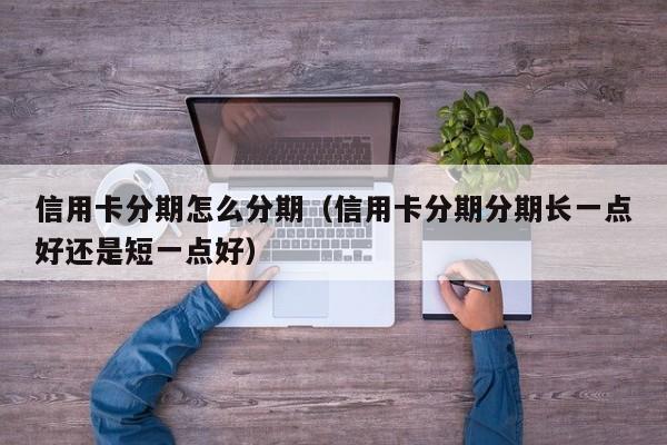 信用卡分期怎么分期（信用卡分期分期长一点好还是短一点好）