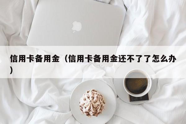 信用卡备用金（信用卡备用金还不了了怎么办）