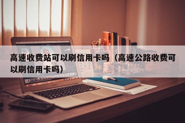 高速收费站可以刷信用卡吗（高速公路收费可以刷信用卡吗）