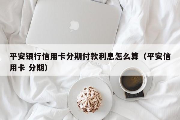 平安银行信用卡分期付款利息怎么算（平安信用卡 分期）