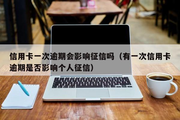 信用卡一次逾期会影响征信吗（有一次信用卡逾期是否影响个人征信）