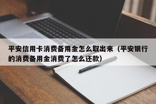 平安信用卡消费备用金怎么取出来（平安银行的消费备用金消费了怎么还款）