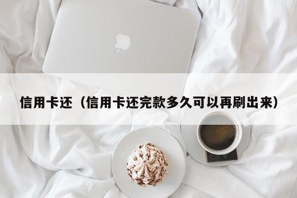 信用卡还（信用卡还完款多久可以再刷出来）