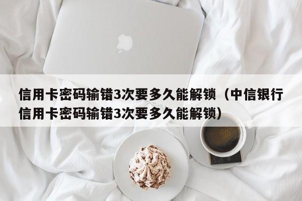 信用卡密码输错3次要多久能解锁（中信银行信用卡密码输错3次要多久能解锁）