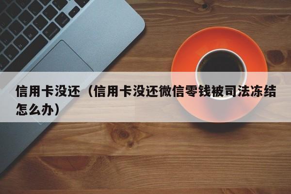 信用卡没还（信用卡没还微信零钱被司法冻结怎么办）