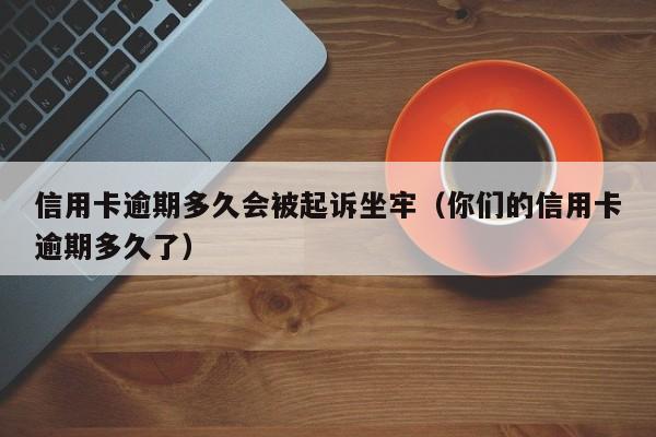 信用卡逾期多久会被**坐牢（你们的信用卡逾期多久了）