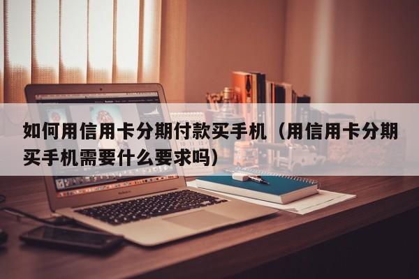 如何用信用卡分期付款买手机（用信用卡分期买手机需要什么要求吗）