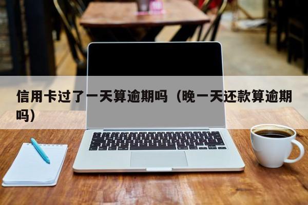 信用卡过了一天算逾期吗（晚一天还款算逾期吗）
