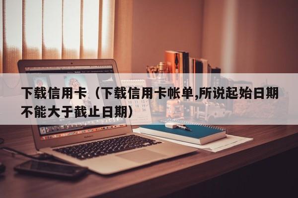 下载信用卡（下载信用卡帐单,所说起始日期不能大于截止日期）